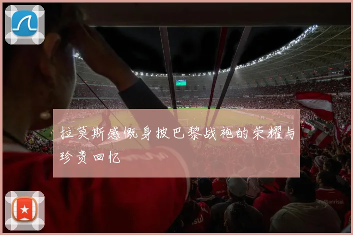 拉莫斯感慨身披巴黎战袍的荣耀与珍贵回忆
